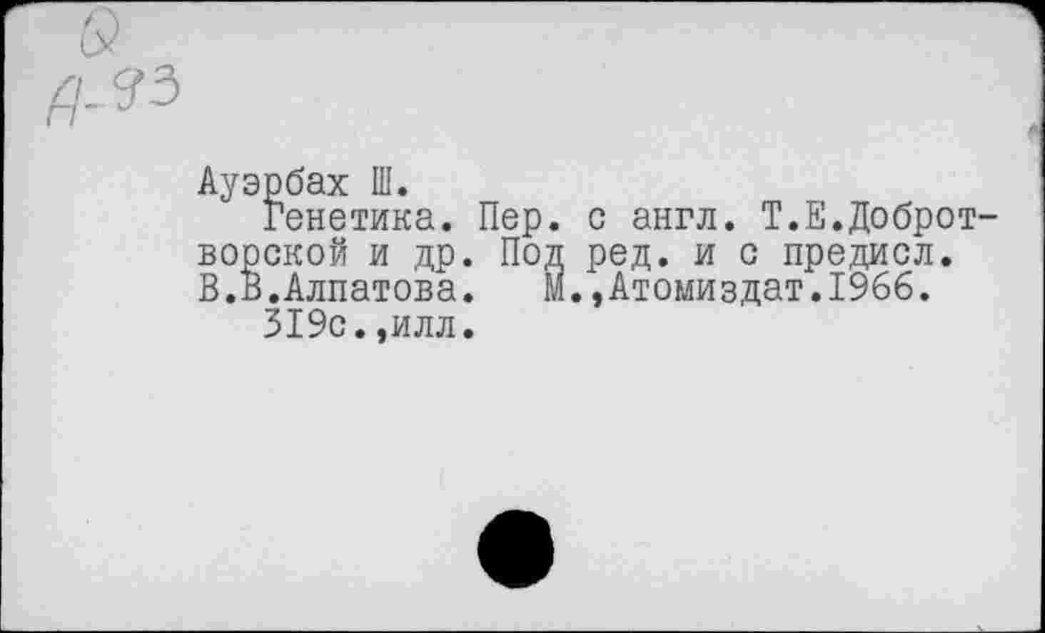 ﻿Ауэрбах Ш.
Генетика. Пер. с англ. Т.Е.Доброт-ворской и др. Под ред. и с предиол. В.В.Алпатова. М.,Атомиздат.196б.
319с.,илл.